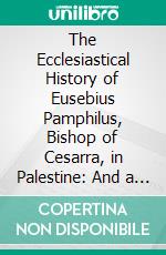 The Ecclesiastical History of Eusebius Pamphilus, Bishop of Cesarra, in Palestine: And a Historical View of the Council of Nice, With a Translation of Documents. E-book. Formato PDF ebook