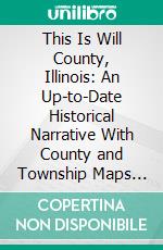 This Is Will County, Illinois: An Up-to-Date Historical Narrative With County and Township Maps and Many Unique Aerial Photographs of Cities, Towns, Villages and Farmsteads. E-book. Formato PDF ebook