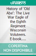 History of "Old Abe": The Live War Eagle of the Eighth Regiment Wisconsin Voluteers. E-book. Formato PDF