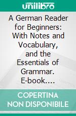 A German Reader for Beginners: With Notes and Vocabulary, and the Essentials of Grammar. E-book. Formato PDF ebook di William Henry Rosenstengel