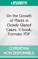 On the Growth of Plants in Closely Glazed Cases. E-book. Formato PDF ebook