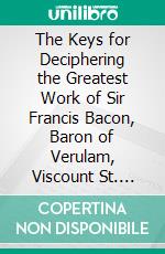 The Keys for Deciphering the Greatest Work of Sir Francis Bacon, Baron of Verulam, Viscount St. Alban. E-book. Formato PDF ebook di Riverbank Laboratories