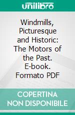 Windmills, Picturesque and Historic: The Motors of the Past. E-book. Formato PDF ebook