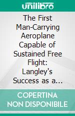 The First Man-Carrying Aeroplane Capable of Sustained Free Flight: Langley's Success as a Pioneer in Aviation. E-book. Formato PDF ebook