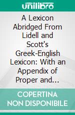 A Lexicon Abridged From Lidell and Scott's Greek-English Lexicon: With an Appendix of Proper and Geographical Names. E-book. Formato PDF ebook di Henry George Liddell