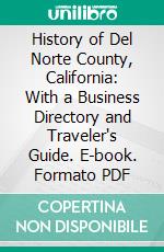 History of Del Norte County, California: With a Business Directory and Traveler's Guide. E-book. Formato PDF ebook di Anthony Jennings Bledsoe