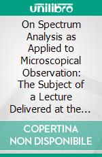 On Spectrum Analysis as Applied to Microscopical Observation: The Subject of a Lecture Delivered at the South London Microscopical and Natural History Club, April 9, 1872. E-book. Formato PDF ebook