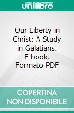 Our Liberty in Christ: A Study in Galatians. E-book. Formato PDF ebook di Philip Mauro