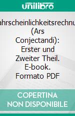 Wahrscheinlichkeitsrechnung (Ars Conjectandi): Erster und Zweiter Theil. E-book. Formato PDF ebook