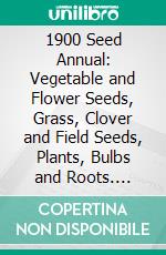 1900 Seed Annual: Vegetable and Flower Seeds, Grass, Clover and Field Seeds, Plants, Bulbs and Roots. E-book. Formato PDF ebook