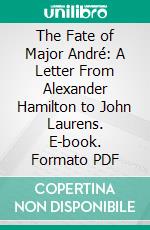 The Fate of Major André: A Letter From Alexander Hamilton to John Laurens. E-book. Formato PDF ebook di Alexander Hamilton