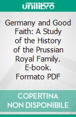 Germany and Good Faith: A Study of the History of the Prussian Royal Family. E-book. Formato PDF ebook di Ernest Henry Clark Oliphant