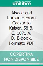 Alsace and Lorraine: From Caesar to Kaiser, 58 B. C. 1871 A. D. E-book. Formato PDF