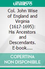 Col. John Wise of England and Virginia (1617-1695): His Ancestors and Descendants. E-book. Formato PDF