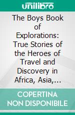 The Boys Book of Explorations: True Stories of the Heroes of Travel and Discovery in Africa, Asia, and Australia; From the 'Dark Ages' To the 'Wonderful Century'. E-book. Formato PDF ebook