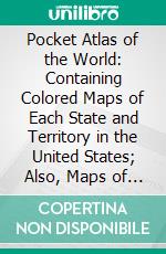 Pocket Atlas of the World: Containing Colored Maps of Each State and Territory in the United States; Also, Maps of Every Country in the World. E-book. Formato PDF ebook