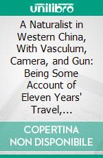 A Naturalist in Western China, With Vasculum, Camera, and Gun: Being Some Account of Eleven Years' Travel, Exploration, and Observation in the More Remote Parts of the Flowery Kingdom. E-book. Formato PDF