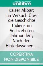 Kaiser Akbar: Ein Versuch Über die Geschichte Indiens im Sechzehnten Jahrhundert; Nach den Hinterlassenen Papieren des Verfassers. E-book. Formato PDF ebook