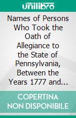 Names of Persons Who Took the Oath of Allegiance to the State of Pennsylvania, Between the Years 1777 and 1789, With a History of the 'Test Laws' Of Pennsylvania. E-book. Formato PDF