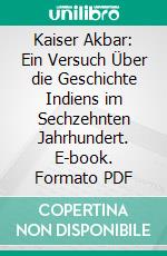Kaiser Akbar: Ein Versuch Über die Geschichte Indiens im Sechzehnten Jahrhundert. E-book. Formato PDF ebook