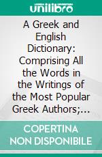 A Greek and English Dictionary: Comprising All the Words in the Writings of the Most Popular Greek Authors; With the Difficult Inflections in Them and in the Septuagint and New Testament. E-book. Formato PDF ebook di John Groves