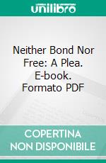 Neither Bond Nor Free: A Plea. E-book. Formato PDF ebook di George Langhorne Pryor