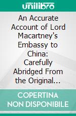 An Accurate Account of Lord Macartney's Embassy to China: Carefully Abridged From the Original Work; With Alterations and Corrections. E-book. Formato PDF ebook di Aeneas Anderson