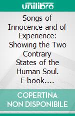 Songs of Innocence and of Experience: Showing the Two Contrary States of the Human Soul. E-book. Formato PDF ebook di William Blake