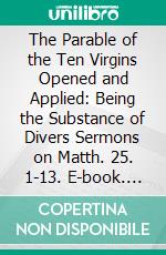 The Parable of the Ten Virgins Opened and Applied: Being the Substance of Divers Sermons on Matth. 25. 1-13. E-book. Formato PDF ebook