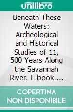 Beneath These Waters: Archeological and Historical Studies of 11, 500 Years Along the Savannah River. E-book. Formato PDF ebook