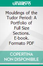 Mouldings of the Tudor Period: A Portfolio of Full Size Sections. E-book. Formato PDF ebook di Tunstall Small