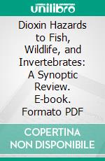 Dioxin Hazards to Fish, Wildlife, and Invertebrates: A Synoptic Review. E-book. Formato PDF ebook di Ronald Eisler