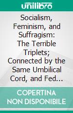 Socialism, Feminism, and Suffragism: The Terrible Triplets; Connected by the Same Umbilical Cord, and Fed From the Same Nursing Bottle. E-book. Formato PDF ebook