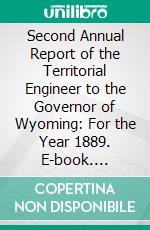 Second Annual Report of the Territorial Engineer to the Governor of Wyoming: For the Year 1889. E-book. Formato PDF ebook