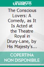 The Conscious Lovers: A Comedy, as It Is Acted at the Theatre Royal in Drury-Lane, by His Majesty's Servants. E-book. Formato PDF ebook di Richard Steele