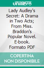 Lady Audley's Secret: A Drama in Two Acts; From Miss. Braddon’s Popular Novel. E-book. Formato PDF ebook