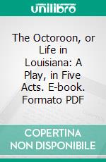 The Octoroon, or Life in Louisiana: A Play, in Five Acts. E-book. Formato PDF ebook