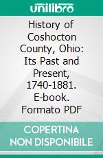 History of Coshocton County, Ohio: Its Past and Present, 1740-1881. E-book. Formato PDF ebook