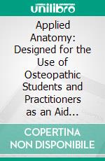 Applied Anatomy: Designed for the Use of Osteopathic Students and Practitioners as an Aid in the Anatomical Explanation of Disease From an Osteopathic Viewpoint. E-book. Formato PDF ebook