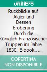 Rückblicke auf Algier und Dessen Eroberung Durch die Königlich-Französischen Truppen im Jahre 1830. E-book. Formato PDF ebook