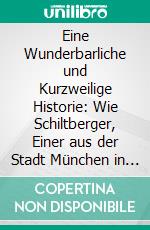 Eine Wunderbarliche und Kurzweilige Historie: Wie Schiltberger, Einer aus der Stadt München in Bayern, von den Türken Gefangen, in die Heidenschaft Geführet und Wieder Ist Heim Kommen. E-book. Formato PDF