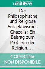 Der Philosophische und Religiöse Subjektivismus Ghazalis: Ein Beitrag zum Problem der Religion. E-book. Formato PDF ebook