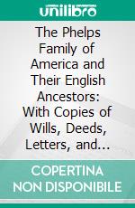 The Phelps Family of America and Their English Ancestors: With Copies of Wills, Deeds, Letters, and Other Interesting Papers, Coats of Arms and Valuable Records. E-book. Formato PDF ebook di Oliver Seymour Phelps