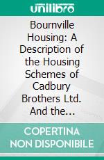 Bournville Housing: A Description of the Housing Schemes of Cadbury Brothers Ltd. And the Bournville Village Trust, 1922. E-book. Formato PDF ebook di  England