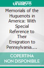 Memorials of the Huguenots in America: With Special Reference to Their Emigration to Pennsylvania. E-book. Formato PDF ebook