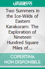 Two Summers in the Ice-Wilds of Eastern Karakoram: The Exploration of Nineteen Hundred Square Miles of Mountain and Glacier. E-book. Formato PDF ebook