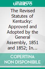 The Revised Statutes of Kentucky: Approved and Adopted by the General Assembly, 1851 and 1852; In Force From July 1, 1852. E-book. Formato PDF ebook