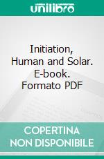 Initiation, Human and Solar. E-book. Formato PDF ebook di Alice A. Bailey