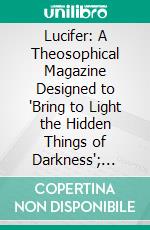 Lucifer: A Theosophical Magazine Designed to 'Bring to Light the Hidden Things of Darkness'; March, 1895-August, 1895. E-book. Formato PDF ebook