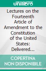 Lectures on the Fourteenth Article of Amendment to the Constitution of the United States: Delivered Before the Dwight Alumni Association, New York, April-May, 1898. E-book. Formato PDF ebook di William Dameron Guthrie